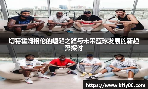 切特霍姆格伦的崛起之路与未来篮球发展的新趋势探讨