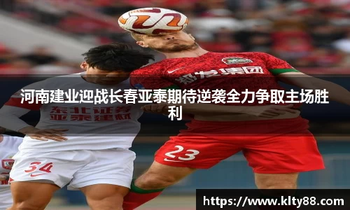 河南建业迎战长春亚泰期待逆袭全力争取主场胜利